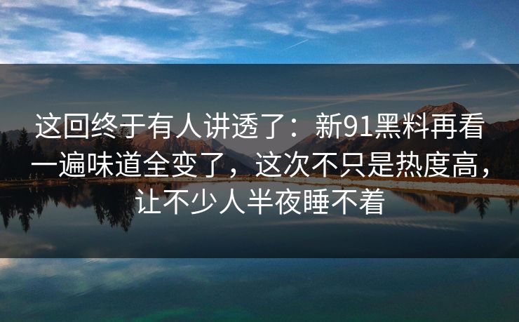 这回终于有人讲透了：新91黑料再看一遍味道全变了，这次不只是热度高，让不少人半夜睡不着