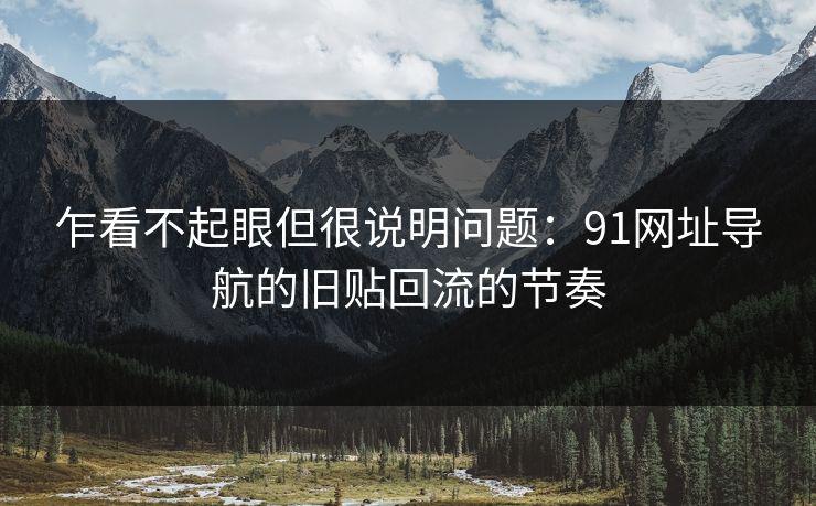 乍看不起眼但很说明问题：91网址导航的旧贴回流的节奏