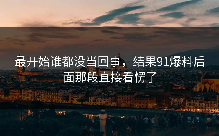 最开始谁都没当回事，结果91爆料后面那段直接看愣了
