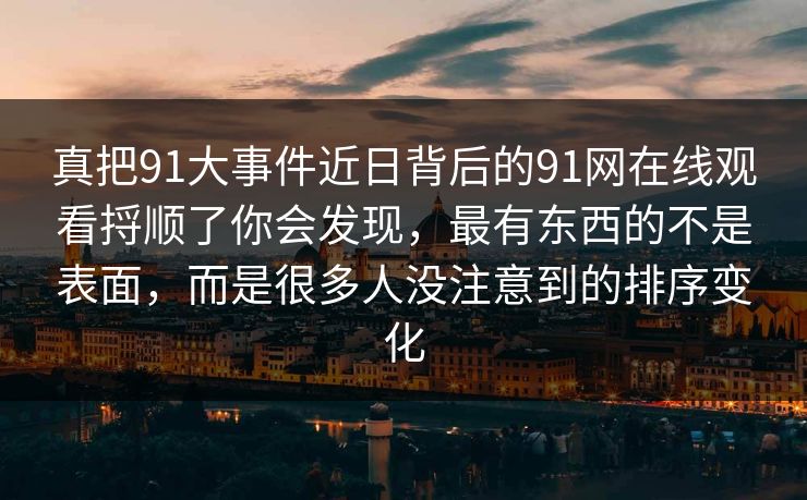 真把91大事件近日背后的91网在线观看捋顺了你会发现，最有东西的不是表面，而是很多人没注意到的排序变化