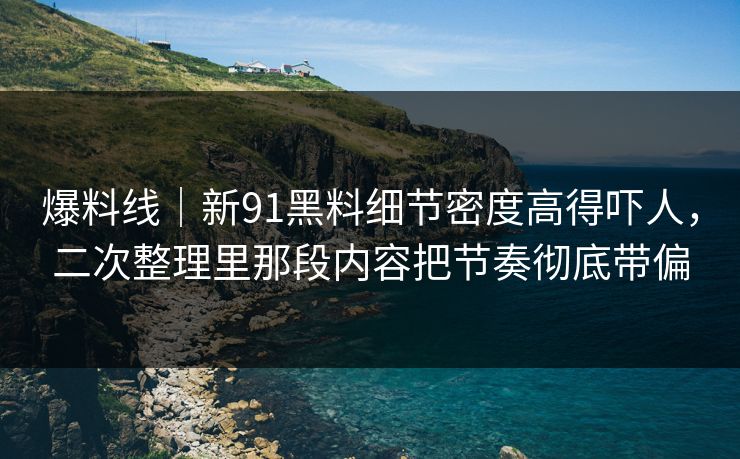 爆料线｜新91黑料细节密度高得吓人，二次整理里那段内容把节奏彻底带偏