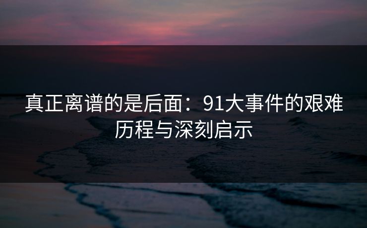 真正离谱的是后面：91大事件的艰难历程与深刻启示