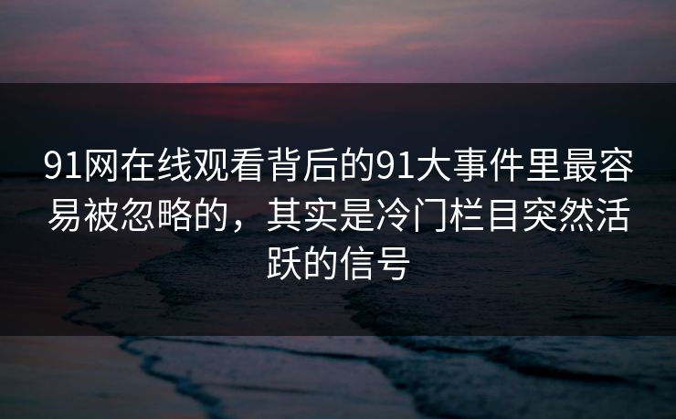 91网在线观看背后的91大事件里最容易被忽略的，其实是冷门栏目突然活跃的信号