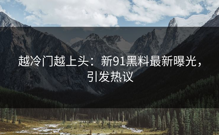 越冷门越上头：新91黑料最新曝光，引发热议