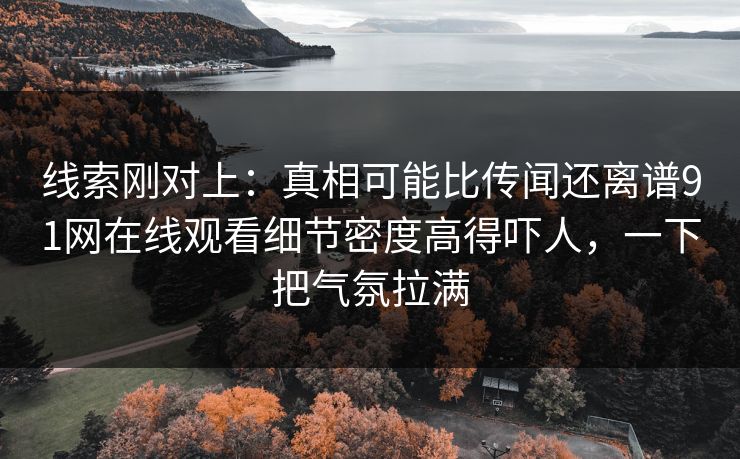 线索刚对上：真相可能比传闻还离谱91网在线观看细节密度高得吓人，一下把气氛拉满