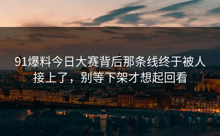 91爆料今日大赛背后那条线终于被人接上了，别等下架才想起回看