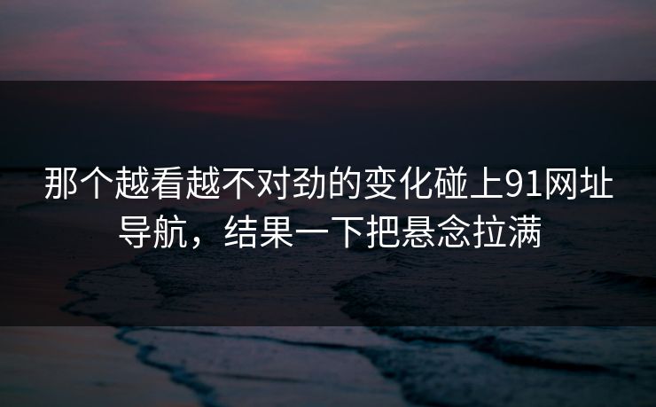 那个越看越不对劲的变化碰上91网址导航，结果一下把悬念拉满