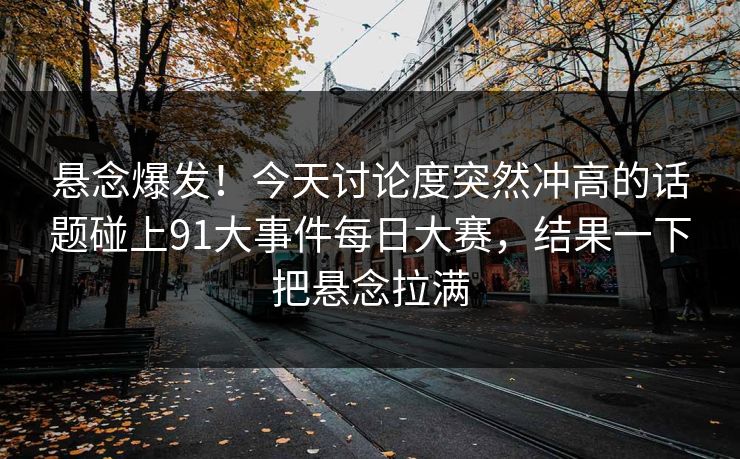 悬念爆发！今天讨论度突然冲高的话题碰上91大事件每日大赛，结果一下把悬念拉满
