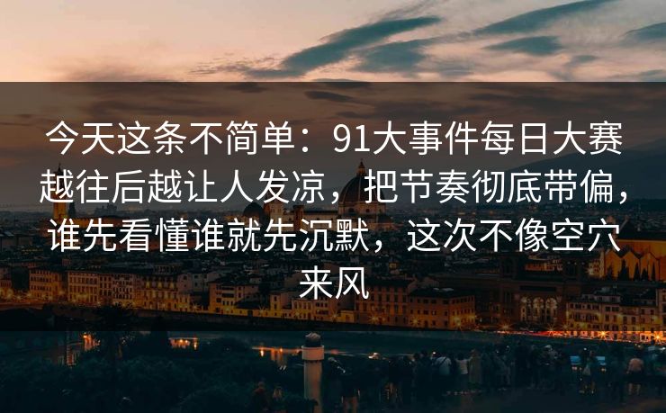 今天这条不简单：91大事件每日大赛越往后越让人发凉，把节奏彻底带偏，谁先看懂谁就先沉默，这次不像空穴来风