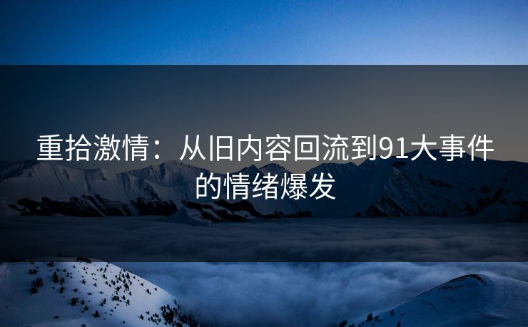 重拾激情：从旧内容回流到91大事件的情绪爆发