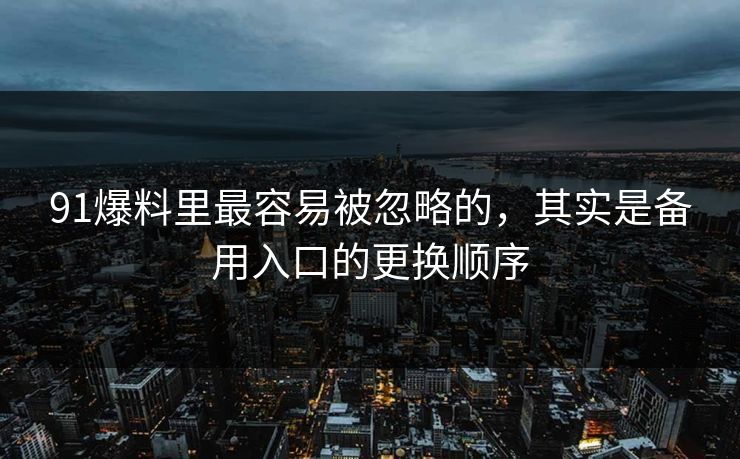 91爆料里最容易被忽略的，其实是备用入口的更换顺序