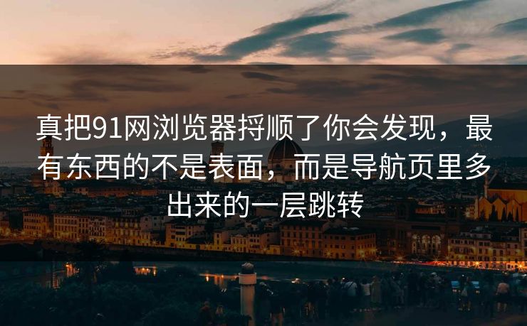 真把91网浏览器捋顺了你会发现，最有东西的不是表面，而是导航页里多出来的一层跳转