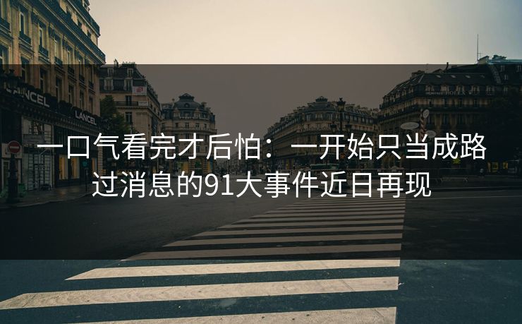 一口气看完才后怕：一开始只当成路过消息的91大事件近日再现