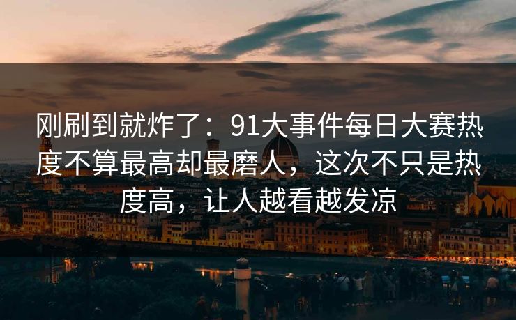 刚刷到就炸了：91大事件每日大赛热度不算最高却最磨人，这次不只是热度高，让人越看越发凉