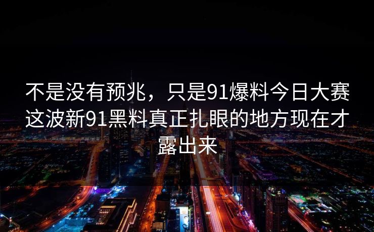 不是没有预兆，只是91爆料今日大赛这波新91黑料真正扎眼的地方现在才露出来