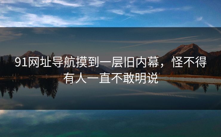 91网址导航摸到一层旧内幕，怪不得有人一直不敢明说