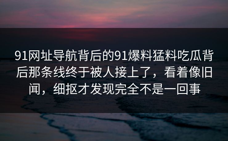 91网址导航背后的91爆料猛料吃瓜背后那条线终于被人接上了，看着像旧闻，细抠才发现完全不是一回事