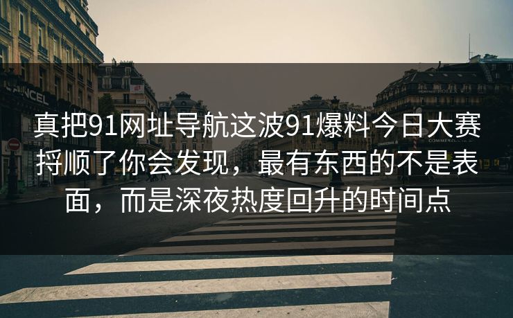 真把91网址导航这波91爆料今日大赛捋顺了你会发现，最有东西的不是表面，而是深夜热度回升的时间点