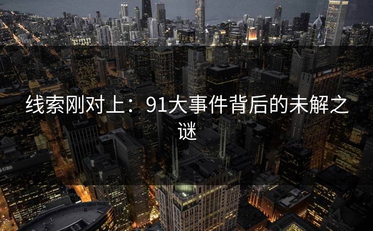 线索刚对上：91大事件背后的未解之谜