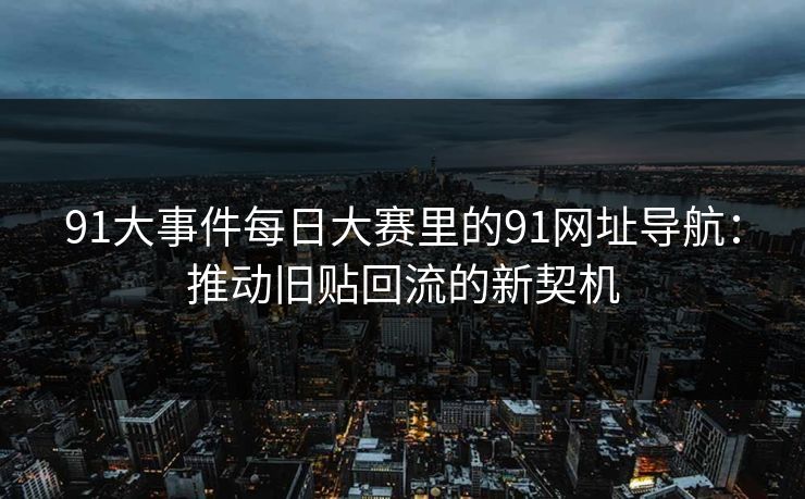 91大事件每日大赛里的91网址导航：推动旧贴回流的新契机
