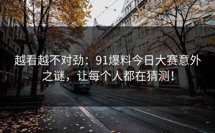 越看越不对劲：91爆料今日大赛意外之谜，让每个人都在猜测！