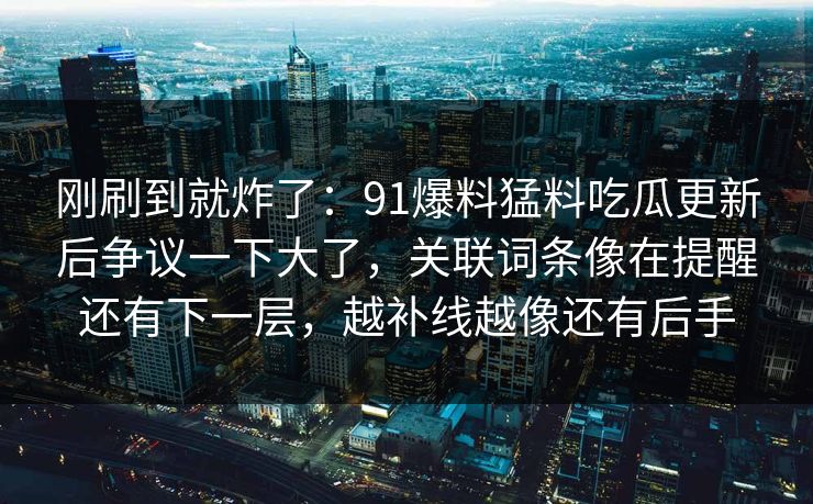 刚刷到就炸了：91爆料猛料吃瓜更新后争议一下大了，关联词条像在提醒还有下一层，越补线越像还有后手