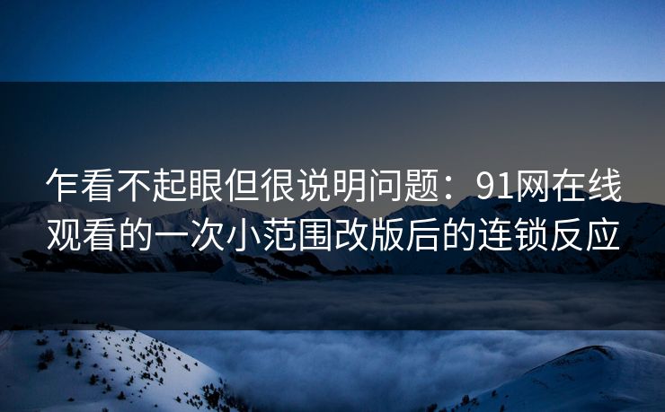 乍看不起眼但很说明问题：91网在线观看的一次小范围改版后的连锁反应