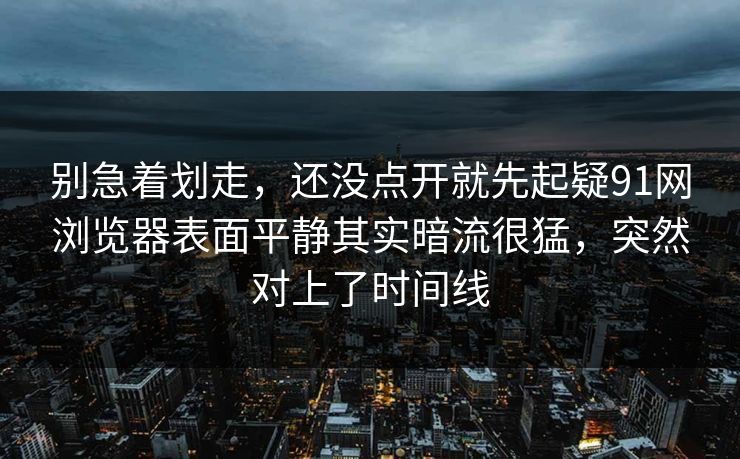 别急着划走，还没点开就先起疑91网浏览器表面平静其实暗流很猛，突然对上了时间线