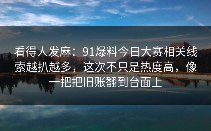 看得人发麻：91爆料今日大赛相关线索越扒越多，这次不只是热度高，像一把把旧账翻到台面上