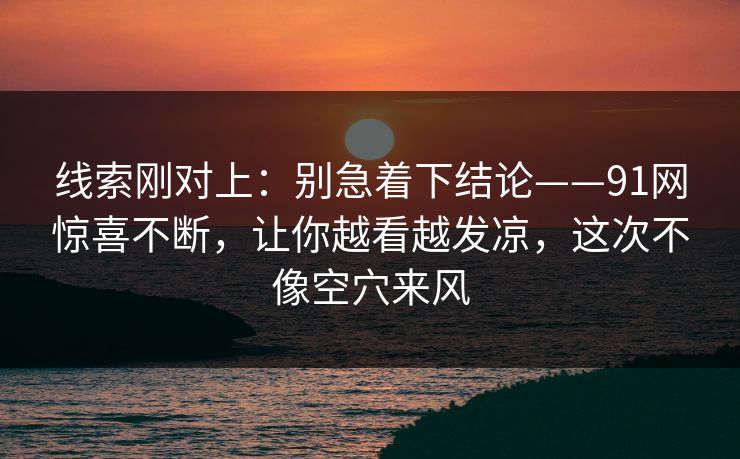 线索刚对上：别急着下结论——91网惊喜不断，让你越看越发凉，这次不像空穴来风