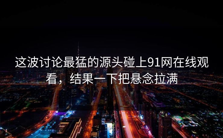 这波讨论最猛的源头碰上91网在线观看，结果一下把悬念拉满