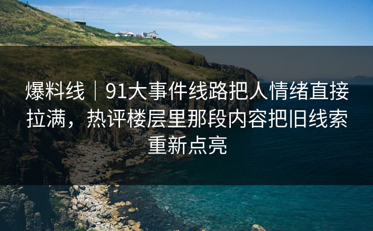 爆料线｜91大事件线路把人情绪直接拉满，热评楼层里那段内容把旧线索重新点亮
