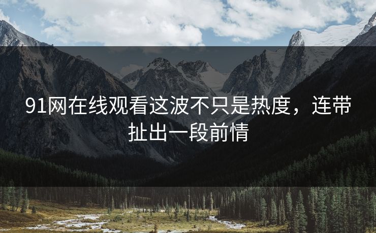 91网在线观看这波不只是热度，连带扯出一段前情