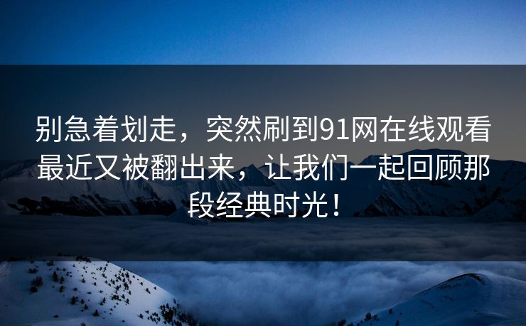 别急着划走，突然刷到91网在线观看最近又被翻出来，让我们一起回顾那段经典时光！