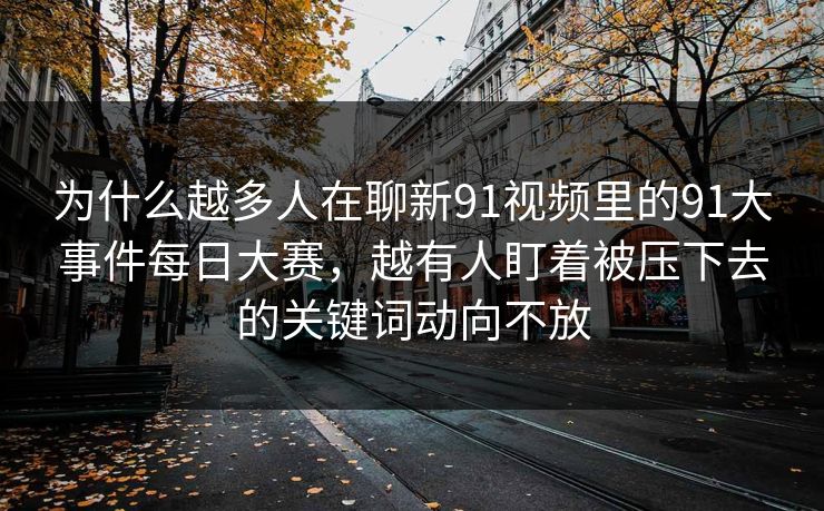 为什么越多人在聊新91视频里的91大事件每日大赛，越有人盯着被压下去的关键词动向不放