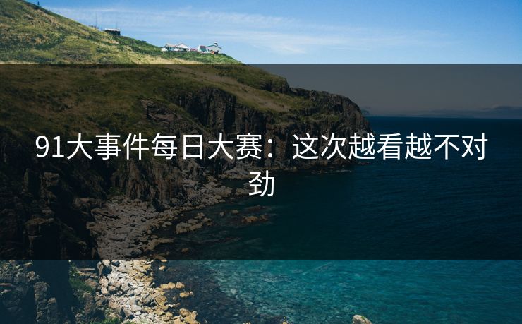 91大事件每日大赛：这次越看越不对劲