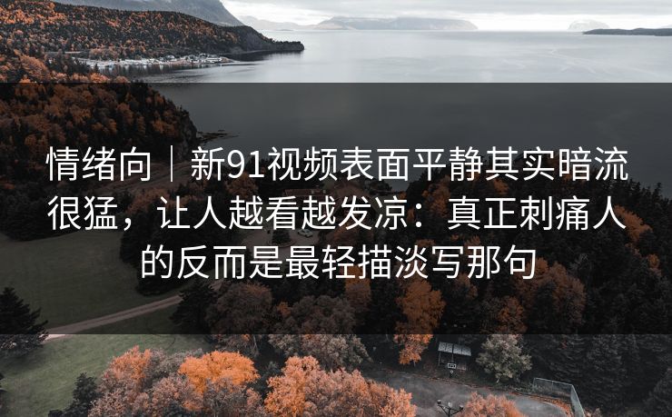 情绪向｜新91视频表面平静其实暗流很猛，让人越看越发凉：真正刺痛人的反而是最轻描淡写那句