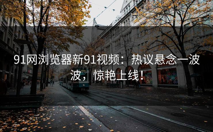 91网浏览器新91视频：热议悬念一波波，惊艳上线！