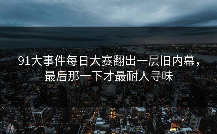91大事件每日大赛翻出一层旧内幕，最后那一下才最耐人寻味