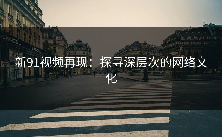 新91视频再现：探寻深层次的网络文化