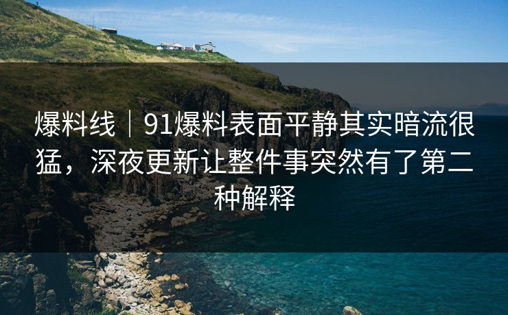 爆料线｜91爆料表面平静其实暗流很猛，深夜更新让整件事突然有了第二种解释