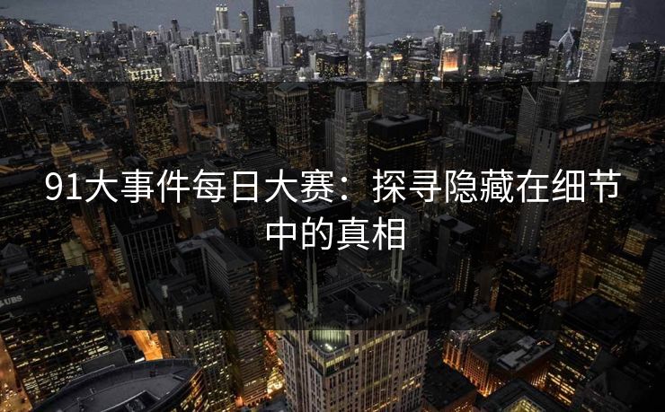 91大事件每日大赛：探寻隐藏在细节中的真相