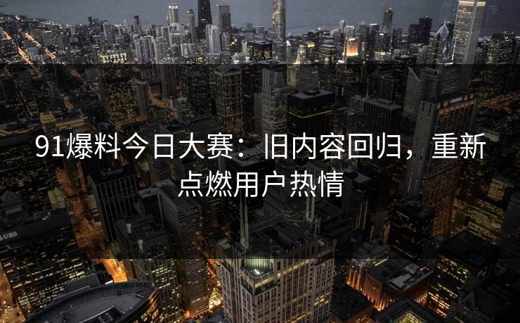 91爆料今日大赛：旧内容回归，重新点燃用户热情