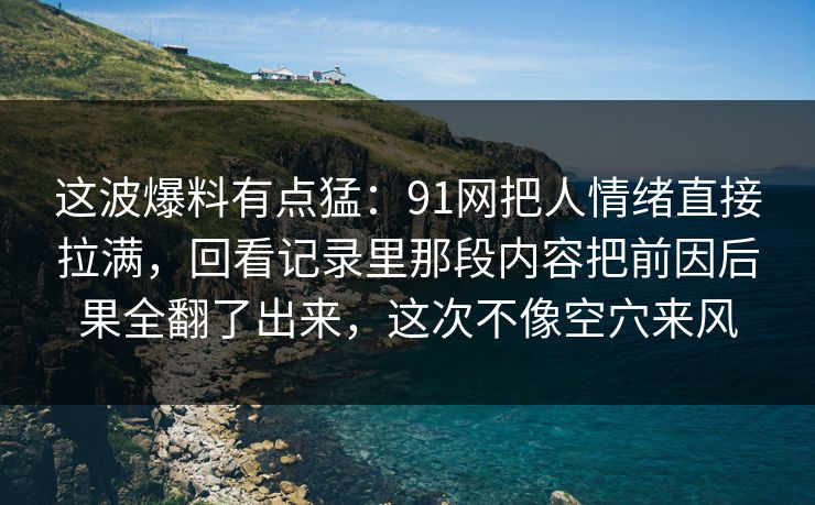 这波爆料有点猛：91网把人情绪直接拉满，回看记录里那段内容把前因后果全翻了出来，这次不像空穴来风
