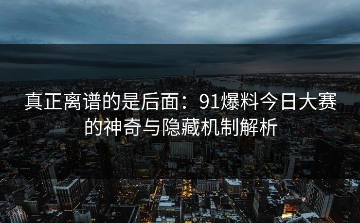 真正离谱的是后面：91爆料今日大赛的神奇与隐藏机制解析