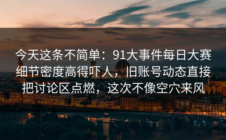 今天这条不简单：91大事件每日大赛细节密度高得吓人，旧账号动态直接把讨论区点燃，这次不像空穴来风