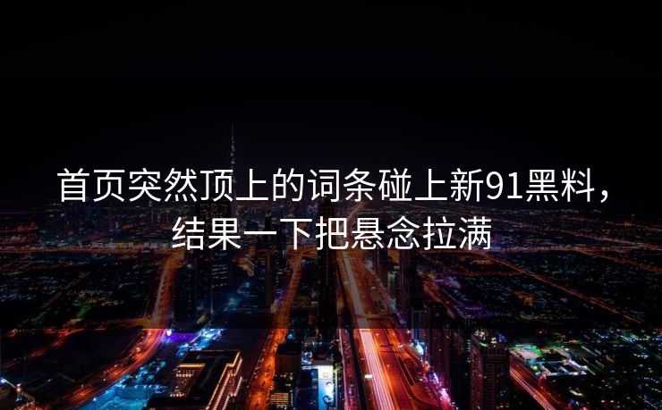 首页突然顶上的词条碰上新91黑料，结果一下把悬念拉满