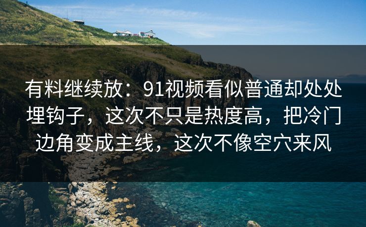 有料继续放：91视频看似普通却处处埋钩子，这次不只是热度高，把冷门边角变成主线，这次不像空穴来风