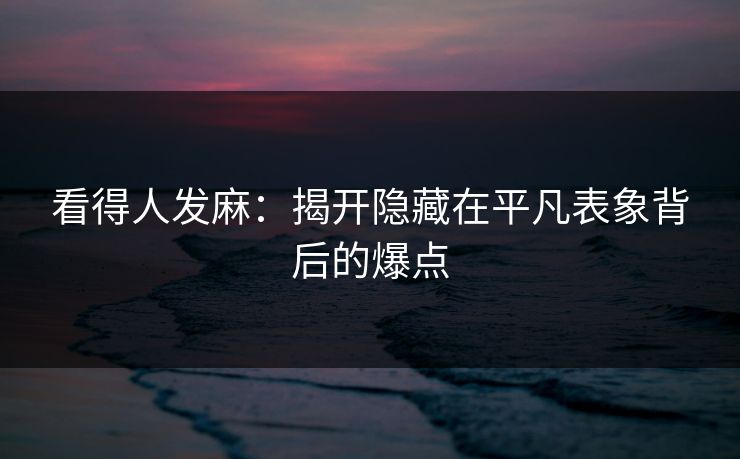 看得人发麻：揭开隐藏在平凡表象背后的爆点