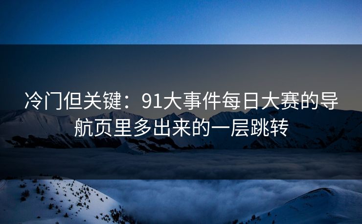 冷门但关键：91大事件每日大赛的导航页里多出来的一层跳转